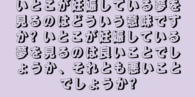 いとこが妊娠している夢を見るのはどういう意味ですか? いとこが妊娠している夢を見るのは良いことでしょうか、それとも悪いことでしょうか?