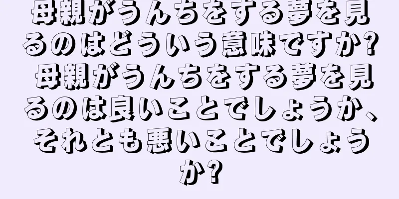 母親がうんちをする夢を見るのはどういう意味ですか? 母親がうんちをする夢を見るのは良いことでしょうか、それとも悪いことでしょうか?