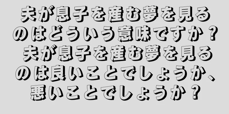 夫が息子を産む夢を見るのはどういう意味ですか？ 夫が息子を産む夢を見るのは良いことでしょうか、悪いことでしょうか？