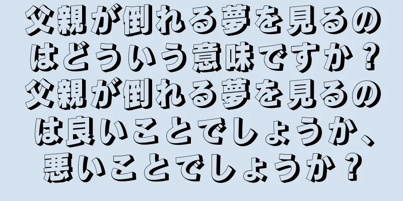 父親が倒れる夢を見るのはどういう意味ですか？父親が倒れる夢を見るのは良いことでしょうか、悪いことでしょうか？