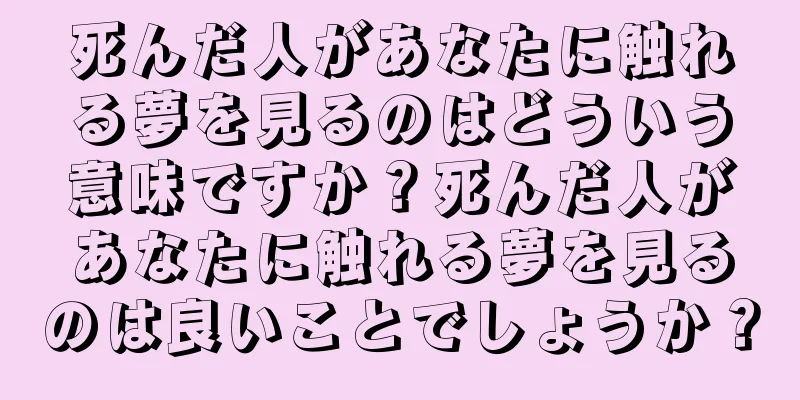 死んだ人があなたに触れる夢を見るのはどういう意味ですか？死んだ人があなたに触れる夢を見るのは良いことでしょうか？