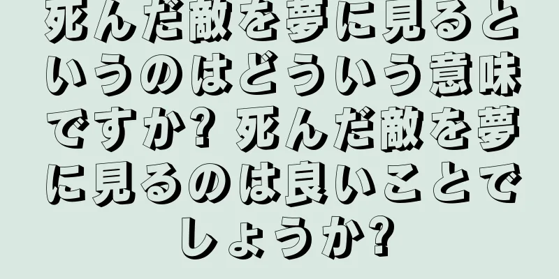 死んだ敵を夢に見るというのはどういう意味ですか? 死んだ敵を夢に見るのは良いことでしょうか?