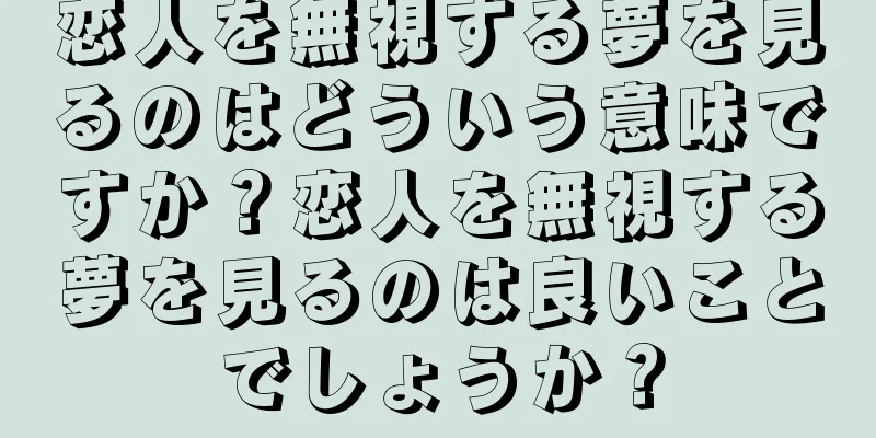 恋人を無視する夢を見るのはどういう意味ですか？恋人を無視する夢を見るのは良いことでしょうか？