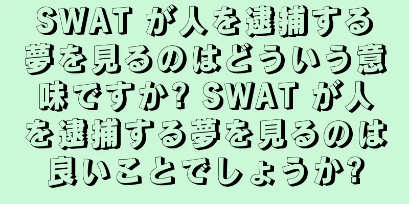 SWAT が人を逮捕する夢を見るのはどういう意味ですか? SWAT が人を逮捕する夢を見るのは良いことでしょうか?