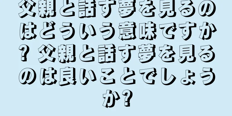 父親と話す夢を見るのはどういう意味ですか? 父親と話す夢を見るのは良いことでしょうか?