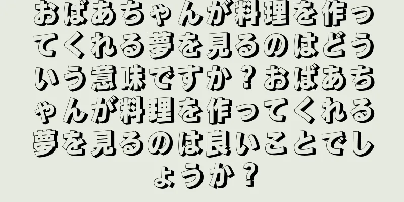 おばあちゃんが料理を作ってくれる夢を見るのはどういう意味ですか？おばあちゃんが料理を作ってくれる夢を見るのは良いことでしょうか？