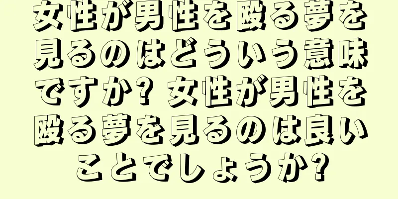 女性が男性を殴る夢を見るのはどういう意味ですか? 女性が男性を殴る夢を見るのは良いことでしょうか?