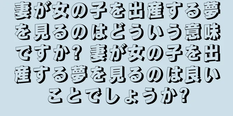 妻が女の子を出産する夢を見るのはどういう意味ですか? 妻が女の子を出産する夢を見るのは良いことでしょうか?