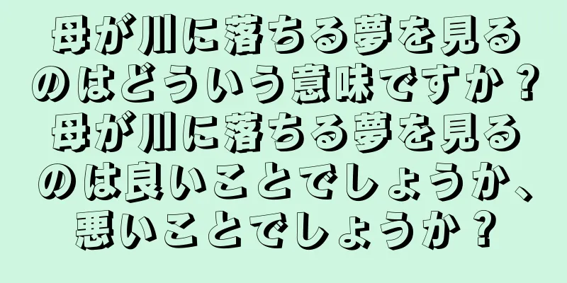 母が川に落ちる夢を見るのはどういう意味ですか？母が川に落ちる夢を見るのは良いことでしょうか、悪いことでしょうか？
