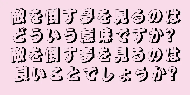 敵を倒す夢を見るのはどういう意味ですか? 敵を倒す夢を見るのは良いことでしょうか?