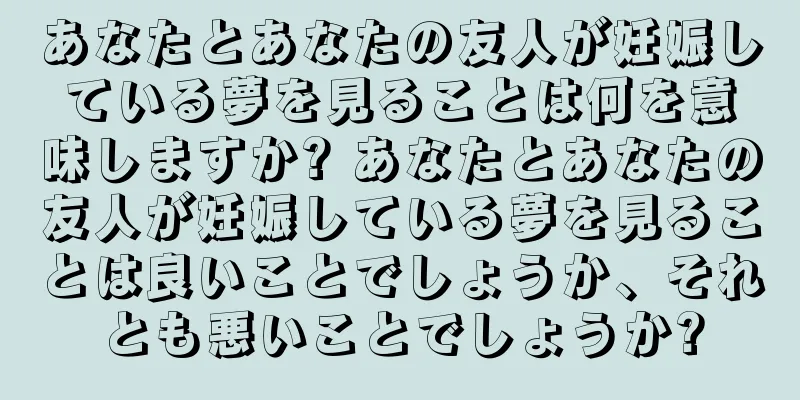 あなたとあなたの友人が妊娠している夢を見ることは何を意味しますか? あなたとあなたの友人が妊娠している夢を見ることは良いことでしょうか、それとも悪いことでしょうか?