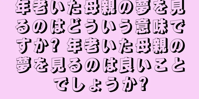 年老いた母親の夢を見るのはどういう意味ですか? 年老いた母親の夢を見るのは良いことでしょうか?