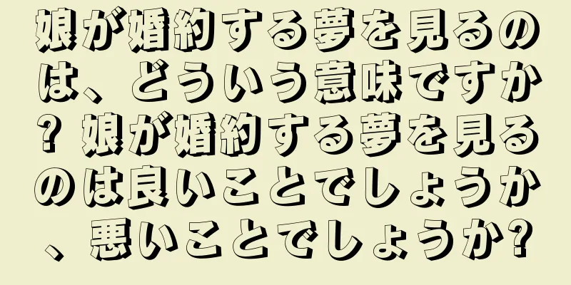 娘が婚約する夢を見るのは、どういう意味ですか? 娘が婚約する夢を見るのは良いことでしょうか、悪いことでしょうか?