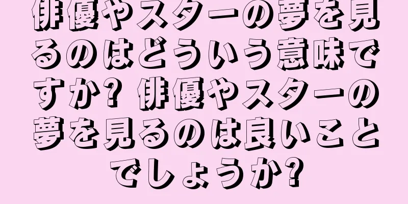 俳優やスターの夢を見るのはどういう意味ですか? 俳優やスターの夢を見るのは良いことでしょうか?