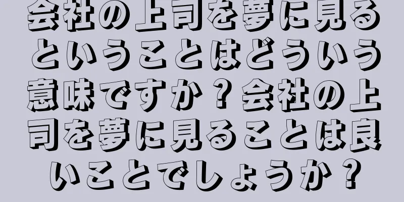 会社の上司を夢に見るということはどういう意味ですか？会社の上司を夢に見ることは良いことでしょうか？