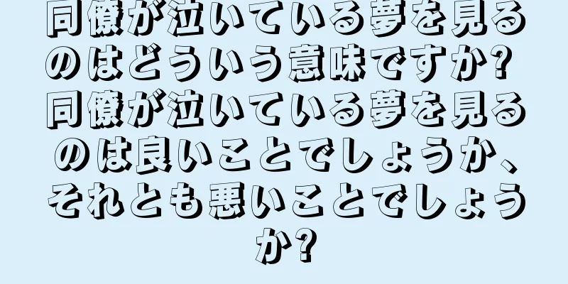 同僚が泣いている夢を見るのはどういう意味ですか? 同僚が泣いている夢を見るのは良いことでしょうか、それとも悪いことでしょうか?