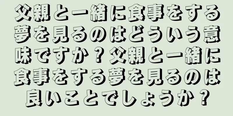 父親と一緒に食事をする夢を見るのはどういう意味ですか？父親と一緒に食事をする夢を見るのは良いことでしょうか？