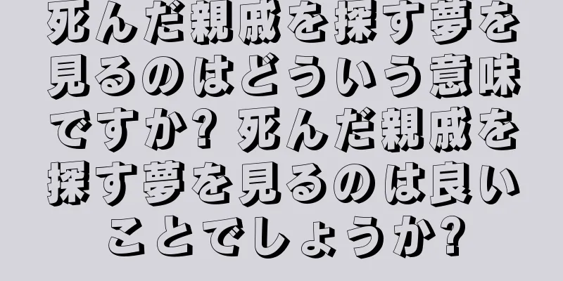 死んだ親戚を探す夢を見るのはどういう意味ですか? 死んだ親戚を探す夢を見るのは良いことでしょうか?