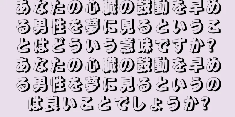 あなたの心臓の鼓動を早める男性を夢に見るということはどういう意味ですか? あなたの心臓の鼓動を早める男性を夢に見るというのは良いことでしょうか?