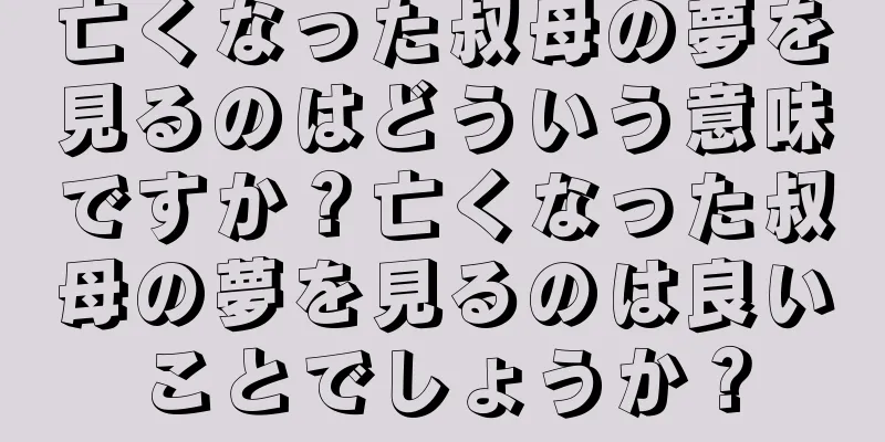 亡くなった叔母の夢を見るのはどういう意味ですか？亡くなった叔母の夢を見るのは良いことでしょうか？