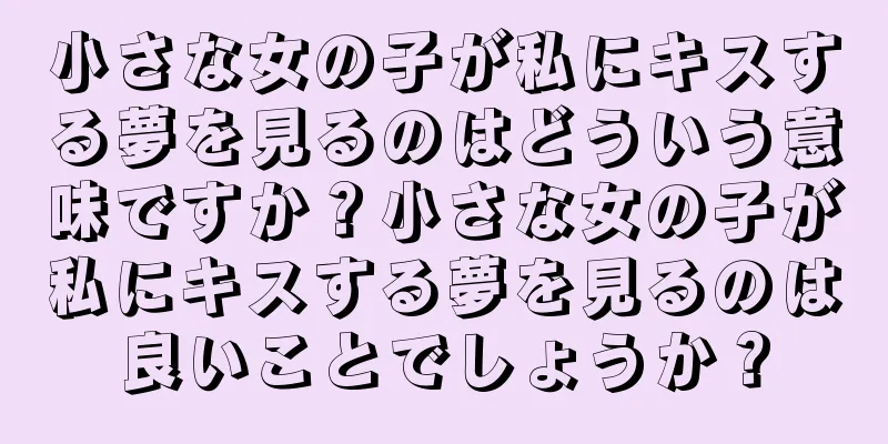 小さな女の子が私にキスする夢を見るのはどういう意味ですか？小さな女の子が私にキスする夢を見るのは良いことでしょうか？