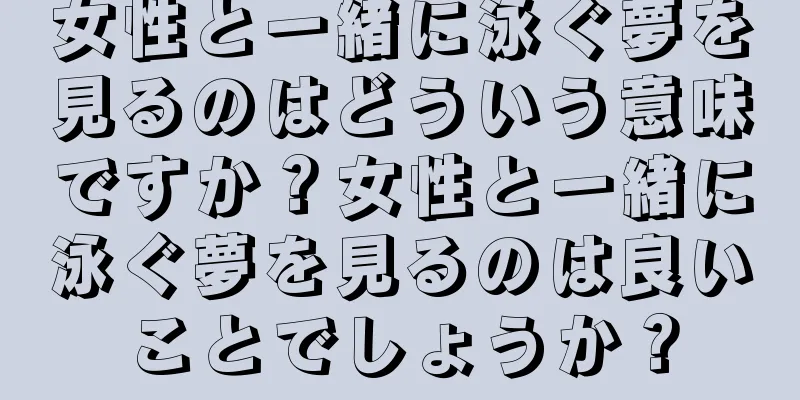 女性と一緒に泳ぐ夢を見るのはどういう意味ですか？女性と一緒に泳ぐ夢を見るのは良いことでしょうか？