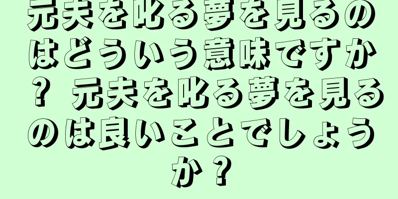 元夫を叱る夢を見るのはどういう意味ですか？ 元夫を叱る夢を見るのは良いことでしょうか？