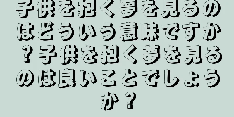 子供を抱く夢を見るのはどういう意味ですか？子供を抱く夢を見るのは良いことでしょうか？