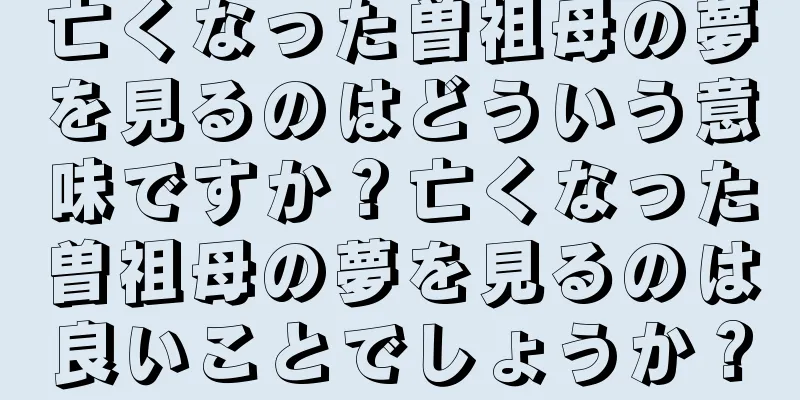 亡くなった曽祖母の夢を見るのはどういう意味ですか？亡くなった曽祖母の夢を見るのは良いことでしょうか？