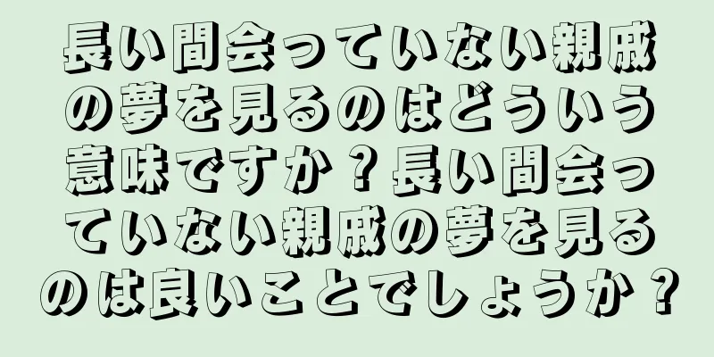 長い間会っていない親戚の夢を見るのはどういう意味ですか？長い間会っていない親戚の夢を見るのは良いことでしょうか？
