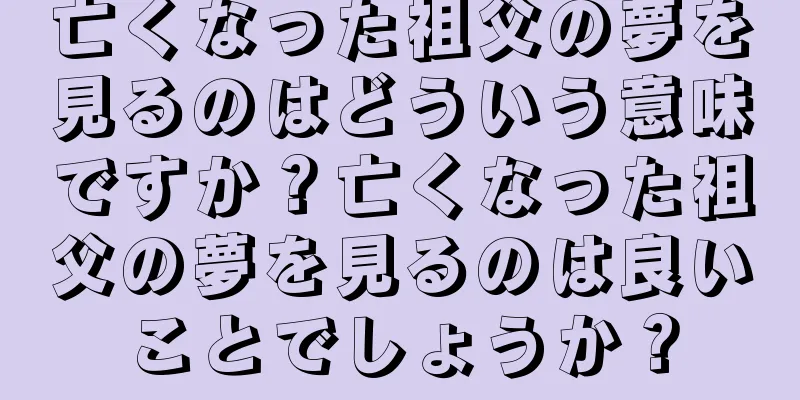 亡くなった祖父の夢を見るのはどういう意味ですか？亡くなった祖父の夢を見るのは良いことでしょうか？