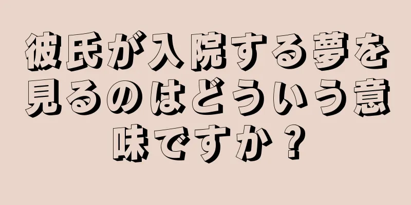 彼氏が入院する夢を見るのはどういう意味ですか？