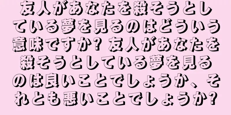 友人があなたを殺そうとしている夢を見るのはどういう意味ですか? 友人があなたを殺そうとしている夢を見るのは良いことでしょうか、それとも悪いことでしょうか?