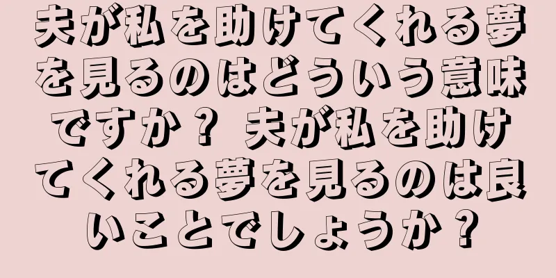 夫が私を助けてくれる夢を見るのはどういう意味ですか？ 夫が私を助けてくれる夢を見るのは良いことでしょうか？