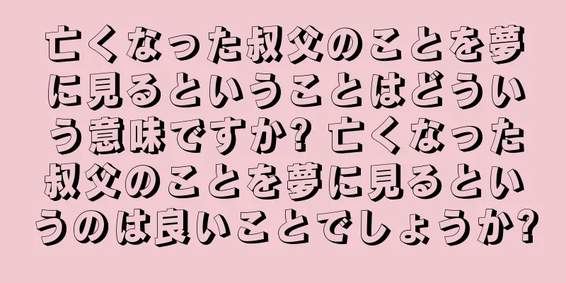 亡くなった叔父のことを夢に見るということはどういう意味ですか? 亡くなった叔父のことを夢に見るというのは良いことでしょうか?