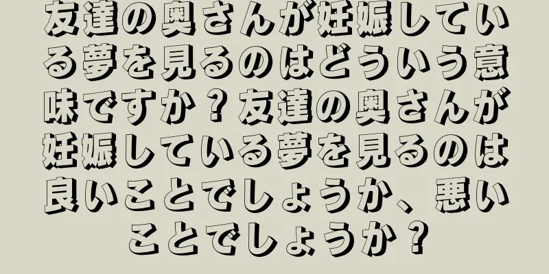 友達の奥さんが妊娠している夢を見るのはどういう意味ですか？友達の奥さんが妊娠している夢を見るのは良いことでしょうか、悪いことでしょうか？