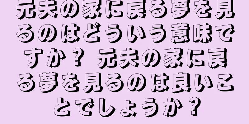元夫の家に戻る夢を見るのはどういう意味ですか？ 元夫の家に戻る夢を見るのは良いことでしょうか？