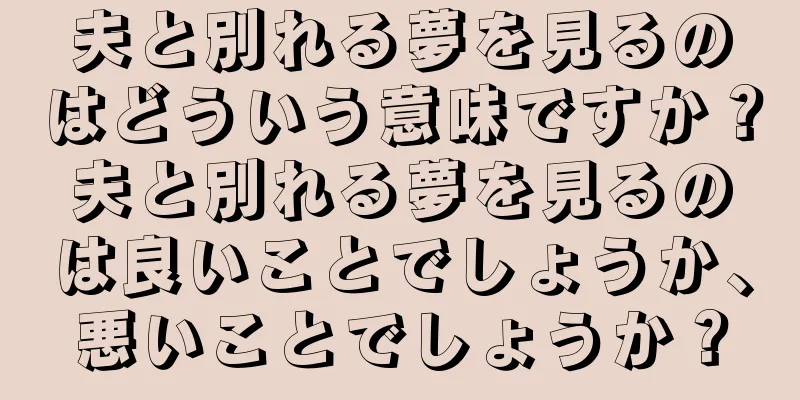 夫と別れる夢を見るのはどういう意味ですか？夫と別れる夢を見るのは良いことでしょうか、悪いことでしょうか？
