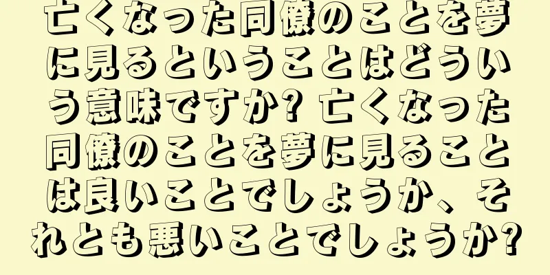 亡くなった同僚のことを夢に見るということはどういう意味ですか? 亡くなった同僚のことを夢に見ることは良いことでしょうか、それとも悪いことでしょうか?