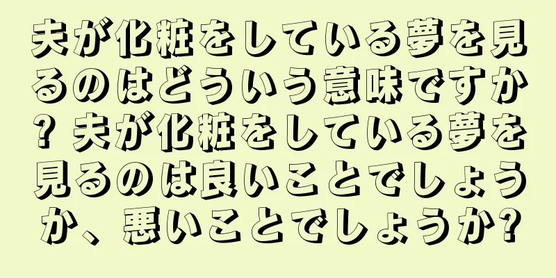 夫が化粧をしている夢を見るのはどういう意味ですか? 夫が化粧をしている夢を見るのは良いことでしょうか、悪いことでしょうか?