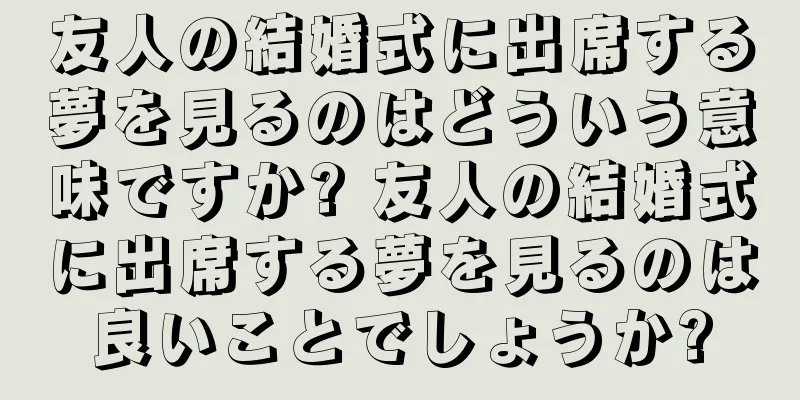 友人の結婚式に出席する夢を見るのはどういう意味ですか? 友人の結婚式に出席する夢を見るのは良いことでしょうか?