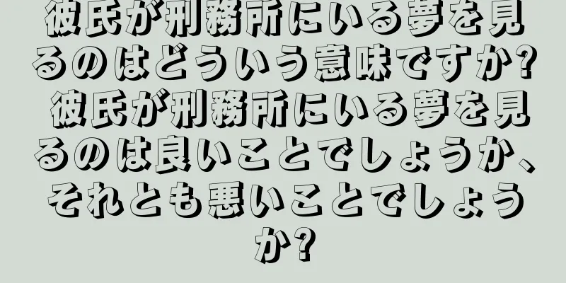 彼氏が刑務所にいる夢を見るのはどういう意味ですか? 彼氏が刑務所にいる夢を見るのは良いことでしょうか、それとも悪いことでしょうか?