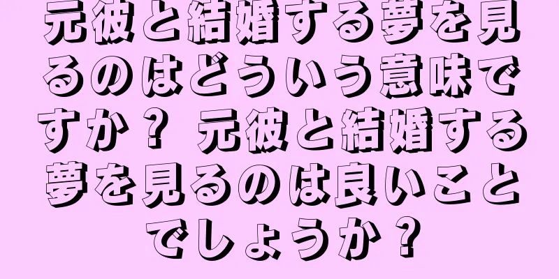 元彼と結婚する夢を見るのはどういう意味ですか？ 元彼と結婚する夢を見るのは良いことでしょうか？