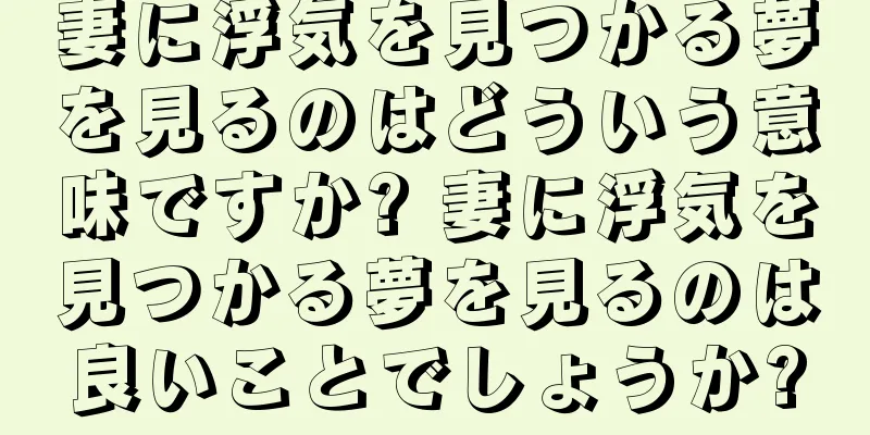 妻に浮気を見つかる夢を見るのはどういう意味ですか? 妻に浮気を見つかる夢を見るのは良いことでしょうか?