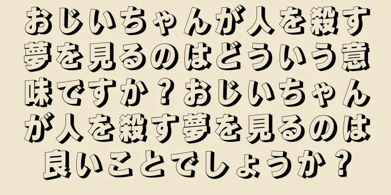 おじいちゃんが人を殺す夢を見るのはどういう意味ですか？おじいちゃんが人を殺す夢を見るのは良いことでしょうか？