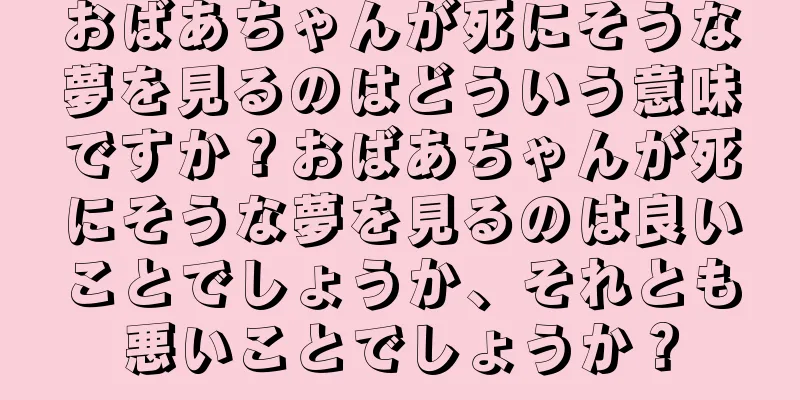 おばあちゃんが死にそうな夢を見るのはどういう意味ですか？おばあちゃんが死にそうな夢を見るのは良いことでしょうか、それとも悪いことでしょうか？