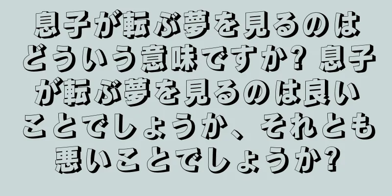 息子が転ぶ夢を見るのはどういう意味ですか? 息子が転ぶ夢を見るのは良いことでしょうか、それとも悪いことでしょうか?