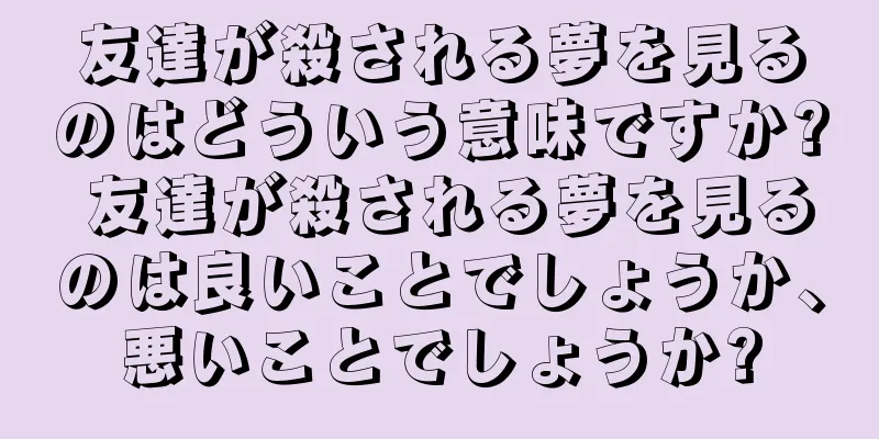 友達が殺される夢を見るのはどういう意味ですか? 友達が殺される夢を見るのは良いことでしょうか、悪いことでしょうか?