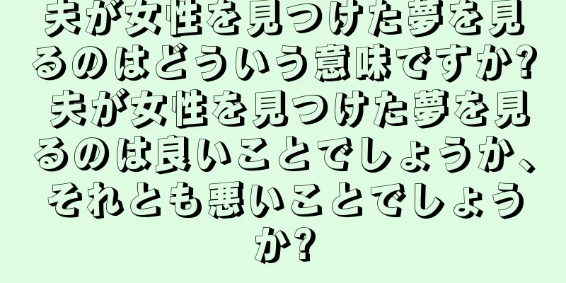 夫が女性を見つけた夢を見るのはどういう意味ですか? 夫が女性を見つけた夢を見るのは良いことでしょうか、それとも悪いことでしょうか?