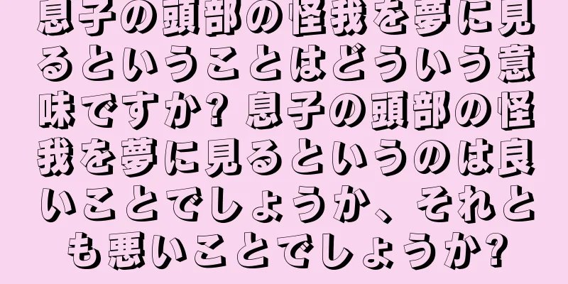 息子の頭部の怪我を夢に見るということはどういう意味ですか? 息子の頭部の怪我を夢に見るというのは良いことでしょうか、それとも悪いことでしょうか?